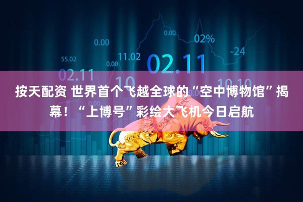 按天配资 世界首个飞越全球的“空中博物馆”揭幕！“上博号”彩绘大飞机今日启航