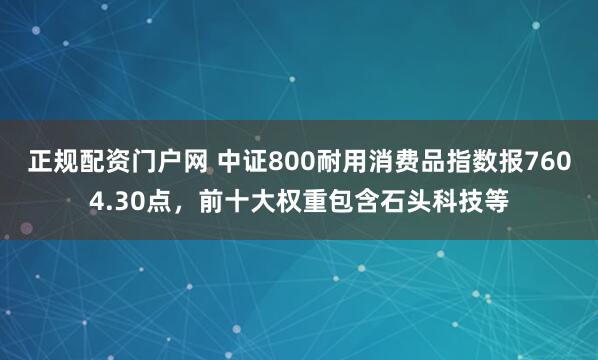 正规配资门户网 中证800耐用消费品指数报7604.30点，前十大权重包含石头科技等