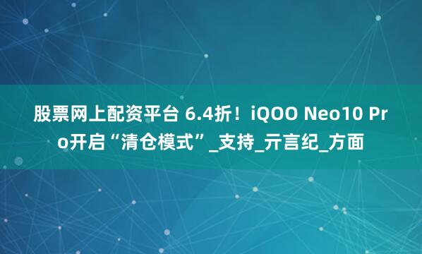 股票网上配资平台 6.4折！iQOO Neo10 Pro开启“清仓模式”_支持_亓言纪_方面