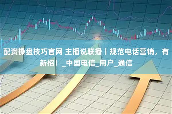 配资操盘技巧官网 主播说联播丨规范电话营销，有新招！_中国电信_用户_通信