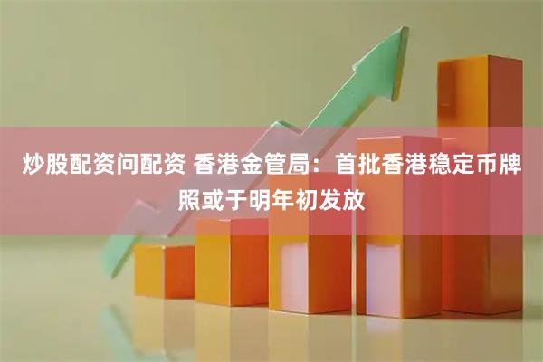 炒股配资问配资 香港金管局：首批香港稳定币牌照或于明年初发放