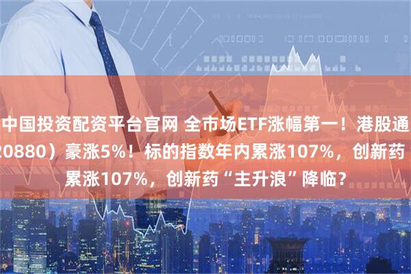 中国投资配资平台官网 全市场ETF涨幅第一！港股通创新药ETF（520880）豪涨5%！标的指数年内累涨107%，创新药“主升浪”降临？