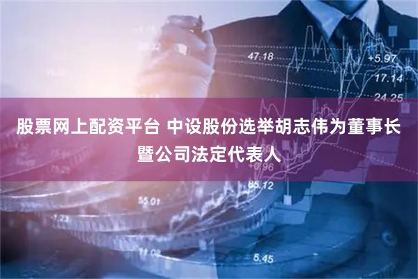 股票网上配资平台 中设股份选举胡志伟为董事长暨公司法定代表人