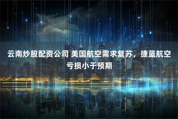 云南炒股配资公司 美国航空需求复苏，捷蓝航空亏损小于预期