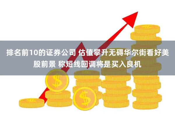 排名前10的证券公司 估值攀升无碍华尔街看好美股前景 称短线回调将是买入良机
