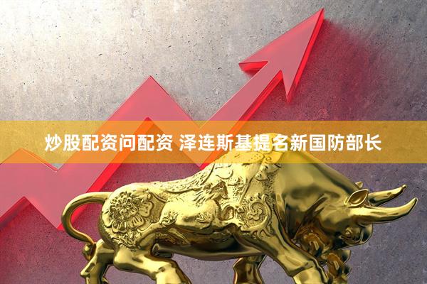 炒股配资问配资 泽连斯基提名新国防部长