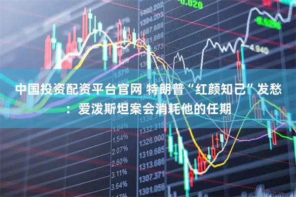 中国投资配资平台官网 特朗普“红颜知己”发愁：爱泼斯坦案会消耗他的任期