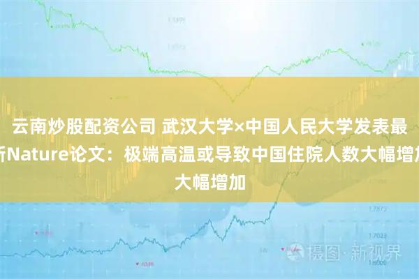 云南炒股配资公司 武汉大学×中国人民大学发表最新Nature论文：极端高温或导致中国住院人数大幅增加