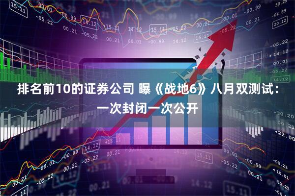 排名前10的证券公司 曝《战地6》八月双测试：一次封闭一次公开