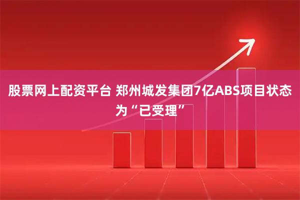 股票网上配资平台 郑州城发集团7亿ABS项目状态为“已受理”
