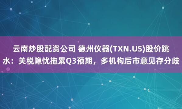 云南炒股配资公司 德州仪器(TXN.US)股价跳水：关税隐忧拖累Q3预期，多机构后市意见存分歧