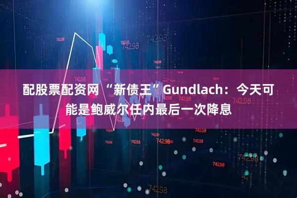配股票配资网 “新债王”Gundlach:今天可能是鲍威尔任内最后一次降息