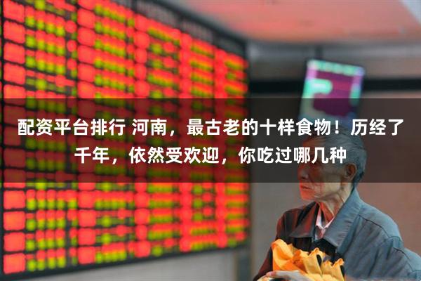 配资平台排行 河南,最古老的十样食物!历经了千年,依然受欢迎,你吃过哪几种