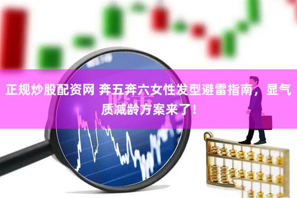 正规炒股配资网 奔五奔六女性发型避雷指南，显气质减龄方案来了！