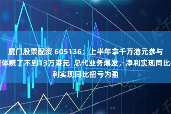 厦门股票配资 605136：上半年拿千万港元参与打新，整体赚了不到13万港元  总代业务爆发，净利实现同比扭亏为盈