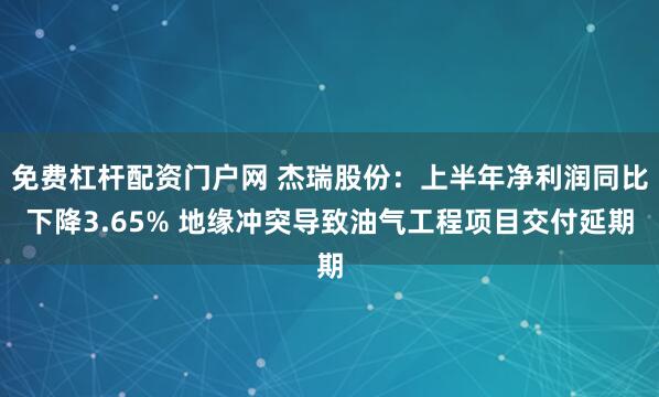 免费杠杆配资门户网 杰瑞股份：上半年净利润同比下降3.65% 地缘冲突导致油气工程项目交付延期