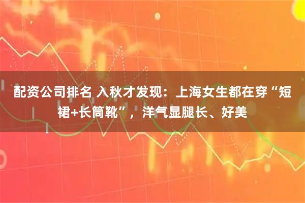 配资公司排名 入秋才发现：上海女生都在穿“短裙+长筒靴”，洋气显腿长、好美